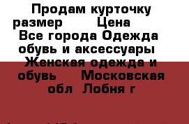 Продам курточку,размер 42  › Цена ­ 500 - Все города Одежда, обувь и аксессуары » Женская одежда и обувь   . Московская обл.,Лобня г.